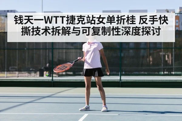 钱天一WTT捷克站女单折桂 反手快撕技术拆解与可复制性深度探讨