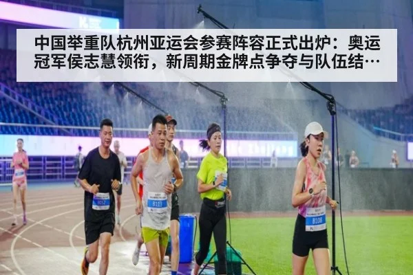 中国举重队杭州亚运会参赛阵容正式出炉：奥运冠军侯志慧领衔，新周期金牌点争夺与队伍结构转型深度分析