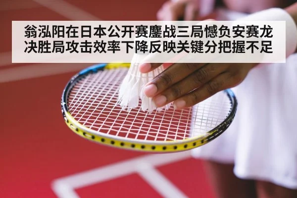 翁泓阳在日本公开赛鏖战三局憾负安赛龙 决胜局攻击效率下降反映关键分把握不足