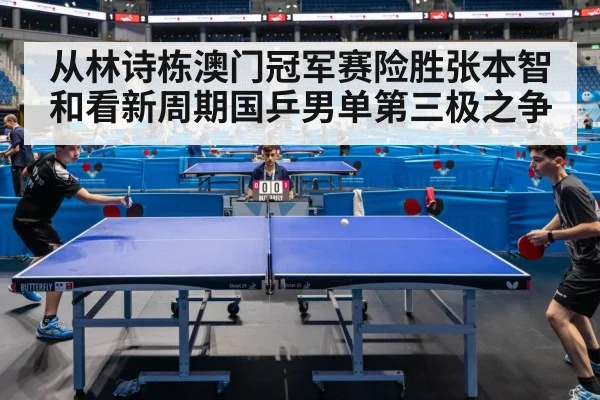从林诗栋澳门冠军赛险胜张本智和看新周期国乒男单第三极之争