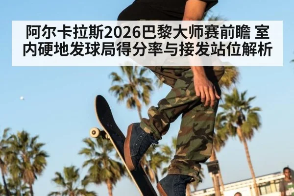 阿尔卡拉斯2026巴黎大师赛前瞻 室内硬地发球局得分率与接发站位解析
