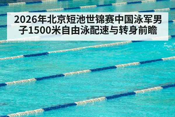 2026年北京短池世锦赛中国泳军男子1500米自由泳配速与转身前瞻