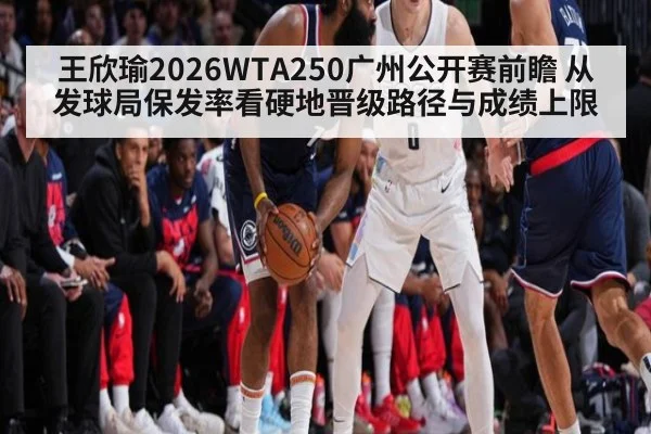 王欣瑜2026WTA250广州公开赛前瞻 从发球局保发率看硬地晋级路径与成绩上限