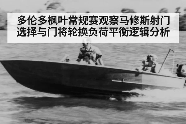 多伦多枫叶常规赛观察马修斯射门选择与门将轮换负荷平衡逻辑分析