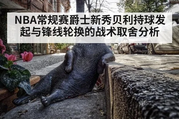 NBA常规赛爵士新秀贝利持球发起与锋线轮换的战术取舍分析
